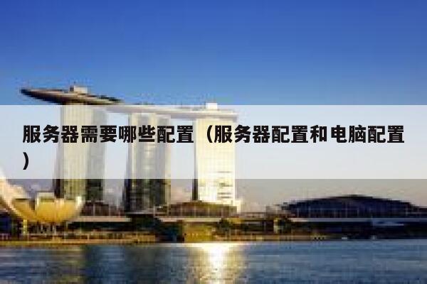 服务器需要哪些配置（服务器配置和电脑配置） 第1张