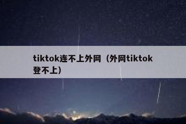 tiktok连不上外网（外网tiktok登不上） 第1张