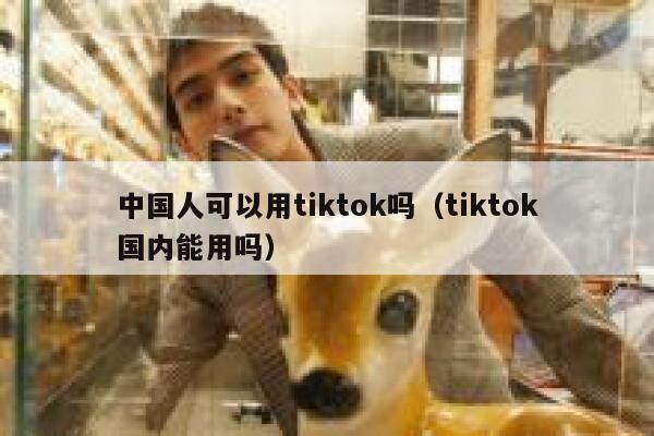 中国人可以用tiktok吗（tiktok国内能用吗） 第1张