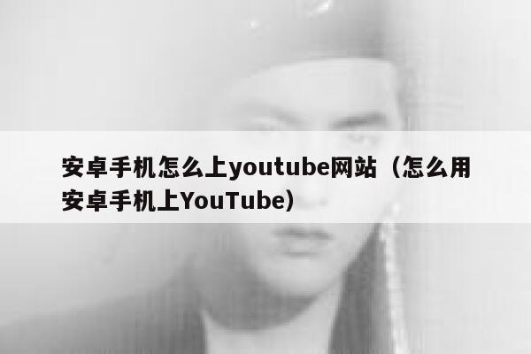 安卓手机怎么上youtube网站(怎么用安卓手机上YouTube) 第1张 安卓手机怎么上youtube网站(怎么用安卓手机上YouTube) 第1张