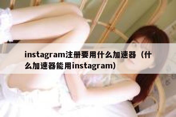 instagram注册要用什么加速器（什么加速器能用instagram） 第1张