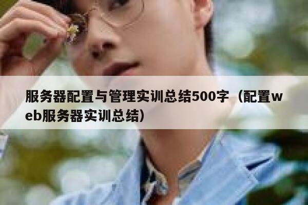 服务器配置与管理实训总结500字(配置web服务器实训总结) 第1张 服务器配置与管理实训总结500字(配置web服务器实训总结) 第1张