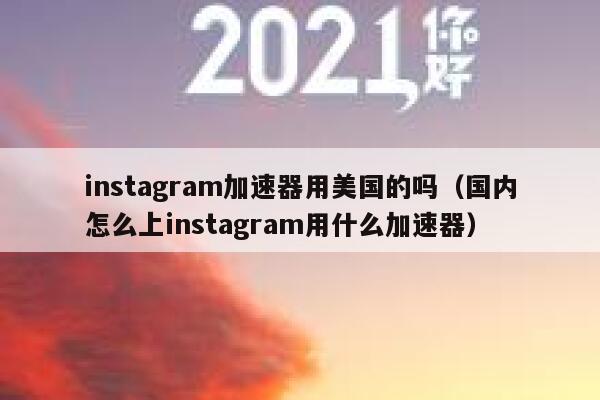 instagram加速器用美国的吗（国内怎么上instagram用什么加速器） 第1张
