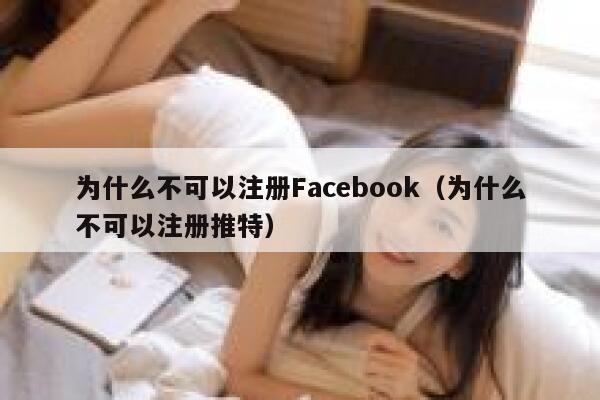 为什么不可以注册Facebook（为什么不可以注册推特） 第1张