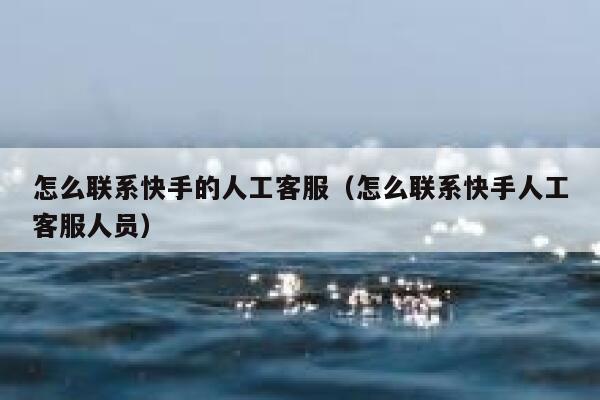 怎么联系快手的人工客服(怎么联系快手人工客服人员) 第1张 怎么联系快手的人工客服(怎么联系快手人工客服人员) 第1张