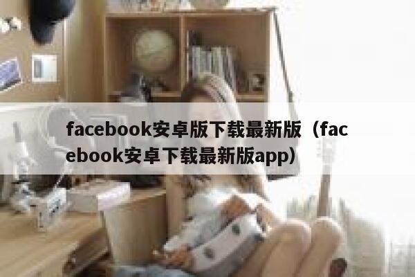 facebook安卓版下载最新版(facebook安卓下载最新版app) 第1张 facebook安卓版下载最新版(facebook安卓下载最新版app) 第1张