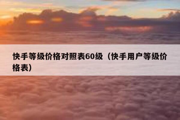 快手等级价格对照表60级(快手用户等级价格表) 第1张 快手等级价格对照表60级(快手用户等级价格表) 第1张