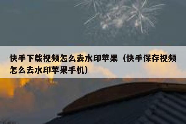 快手下载视频怎么去水印苹果(快手保存视频怎么去水印苹果手机) 第1张 快手下载视频怎么去水印苹果(快手保存视频怎么去水印苹果手机) 第1张