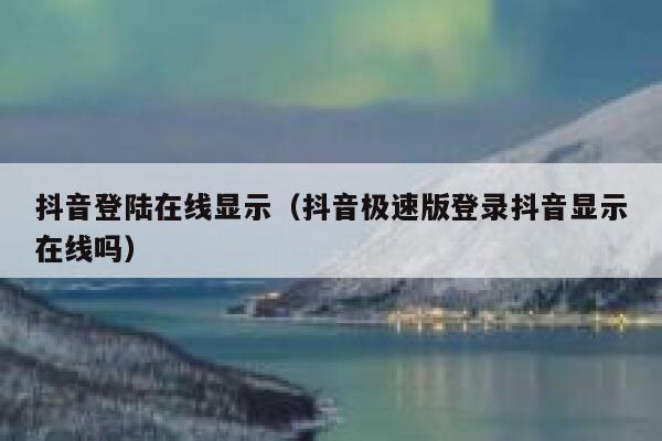 抖音登陆在线显示(抖音极速版登录抖音显示在线吗) 第1张 抖音登陆在线显示(抖音极速版登录抖音显示在线吗) 第1张