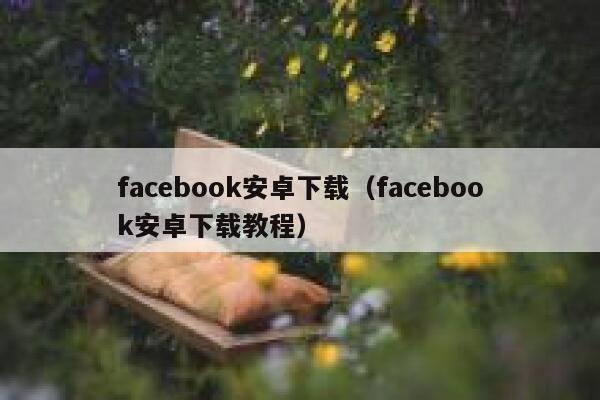 facebook安卓下载(facebook安卓下载教程) 第1张 facebook安卓下载(facebook安卓下载教程) 第1张