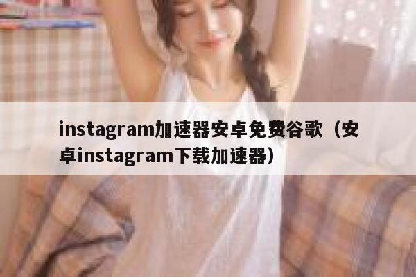 instagram加速器安卓免费谷歌(安卓instagram下载加速器) 第1张 instagram加速器安卓免费谷歌(安卓instagram下载加速器) 第1张