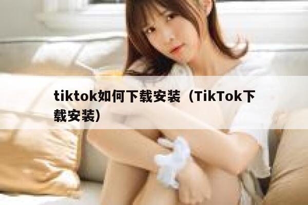 tiktok如何下载安装（TikTok下载安装） 第1张