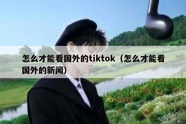 怎么才能看国外的tiktok(怎么才能看国外的新闻) 第1张 怎么才能看国外的tiktok(怎么才能看国外的新闻) 第1张