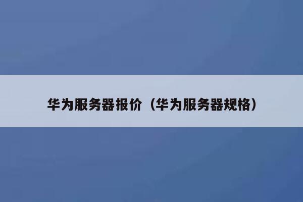 华为服务器报价(华为服务器规格) 第1张 华为服务器报价(华为服务器规格) 第1张
