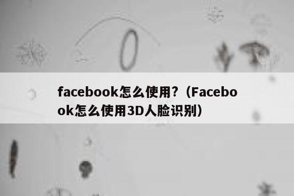 facebook怎么使用?（Facebook怎么使用3D人脸识别） 第1张