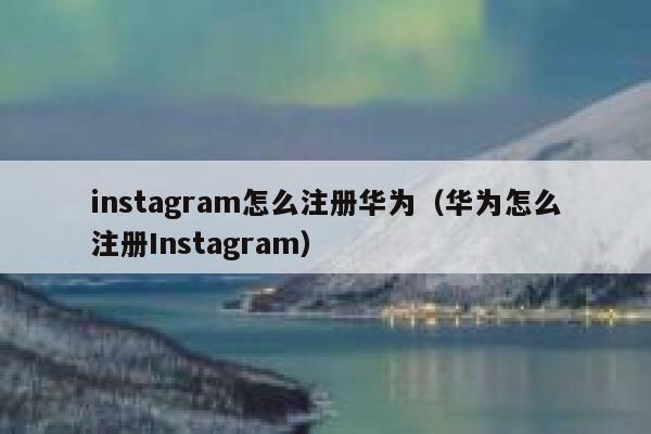 instagram怎么注册华为（华为怎么注册Instagram） 第1张