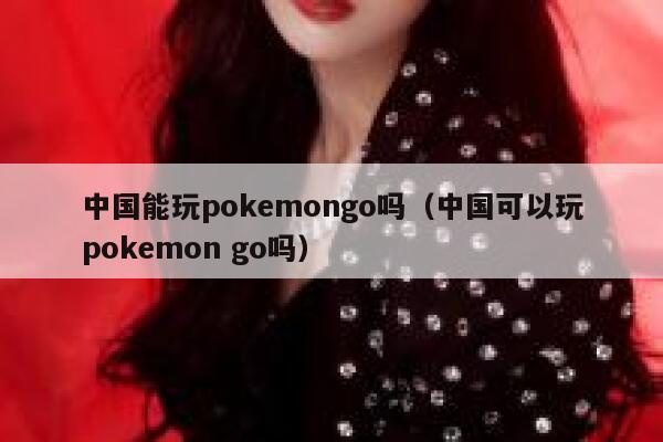 中国能玩pokemongo吗（中国可以玩pokemon go吗） 第1张