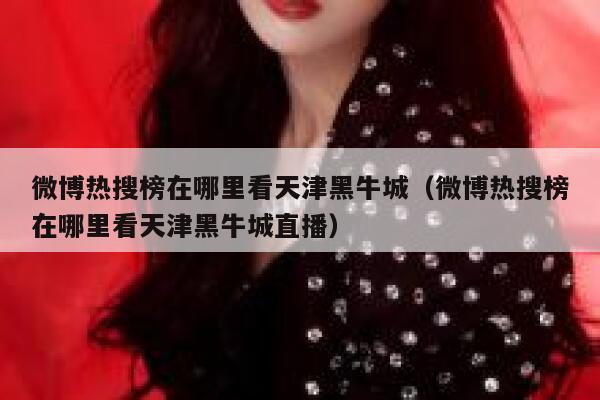 微博热搜榜在哪里看天津黑牛城（微博热搜榜在哪里看天津黑牛城直播） 第1张