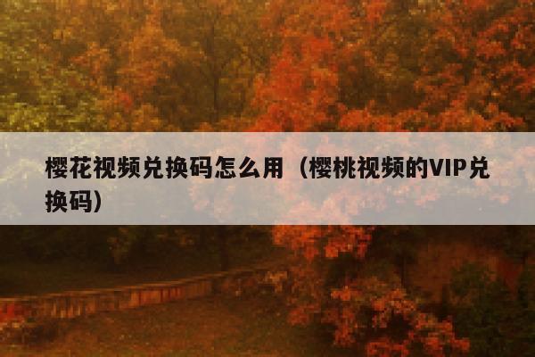 樱花视频兑换码怎么用（樱桃视频的VIP兑换码） 第1张