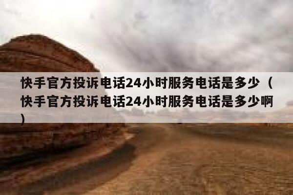 快手官方投诉电话24小时服务电话是多少（快手官方投诉电话24小时服务电话是多少啊） 第1张