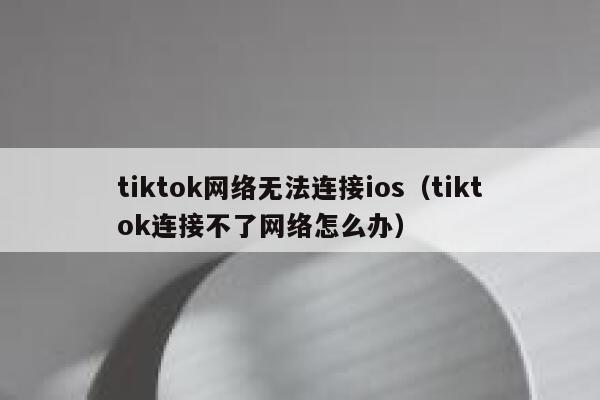 tiktok网络无法连接ios(tiktok连接不了网络怎么办) 第1张 tiktok网络无法连接ios(tiktok连接不了网络怎么办) 第1张