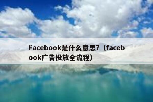 Facebook是什么意思?（facebook广告投放全流程） 第1张