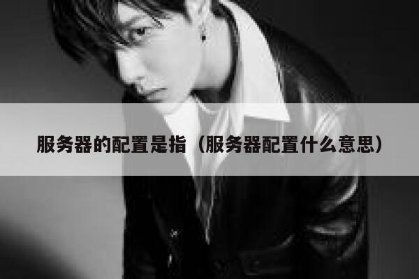 服务器的配置是指（服务器配置什么意思） 第1张