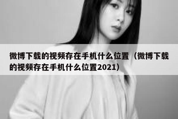 微博下载的视频存在手机什么位置（微博下载的视频存在手机什么位置2021） 第1张