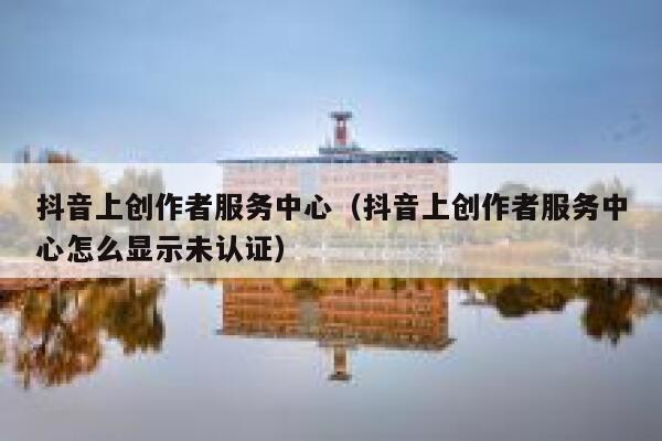 抖音上创作者服务中心（抖音上创作者服务中心怎么显示未认证） 第1张