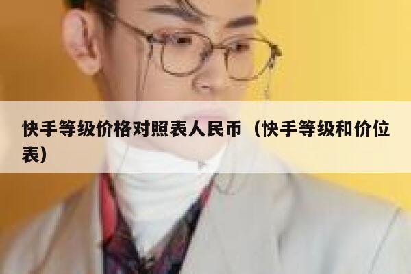 快手等级价格对照表人民币（快手等级和价位表） 第1张