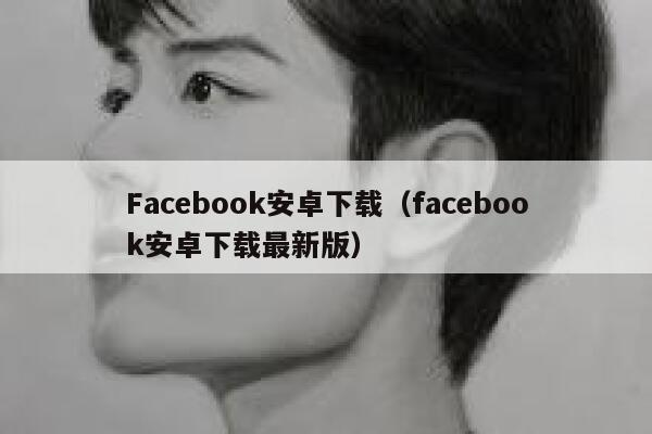 Facebook安卓下载(facebook安卓下载最新版) 第1张 Facebook安卓下载(facebook安卓下载最新版) 第1张