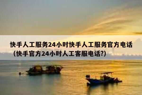 快手人工服务24小时快手人工服务官方电话（快手官方24小时人工客服电话?） 第1张