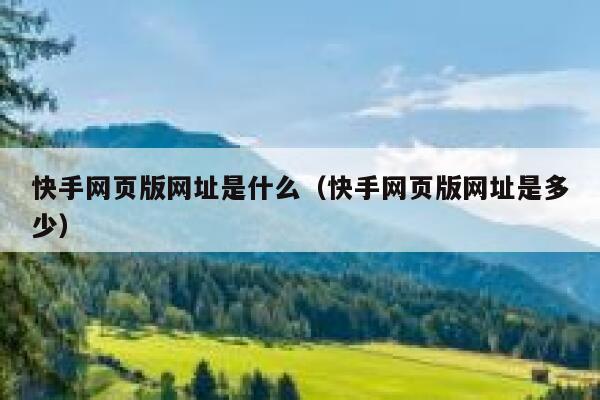 快手网页版网址是什么（快手网页版网址是多少） 第1张