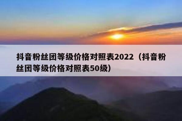 抖音粉丝团等级价格对照表2022(抖音粉丝团等级价格对照表50级) 第1张 抖音粉丝团等级价格对照表2022(抖音粉丝团等级价格对照表50级) 第1张
