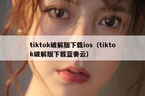 tiktok破解版下载ios（tiktok破解版下载蓝奏云） 第1张