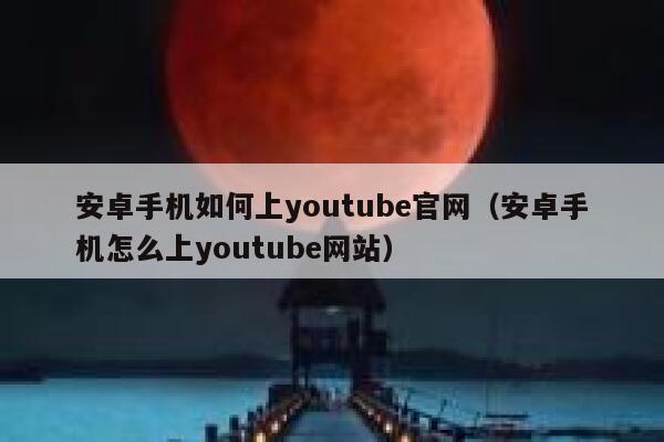 安卓手机如何上youtube官网（安卓手机怎么上youtube网站） 第1张