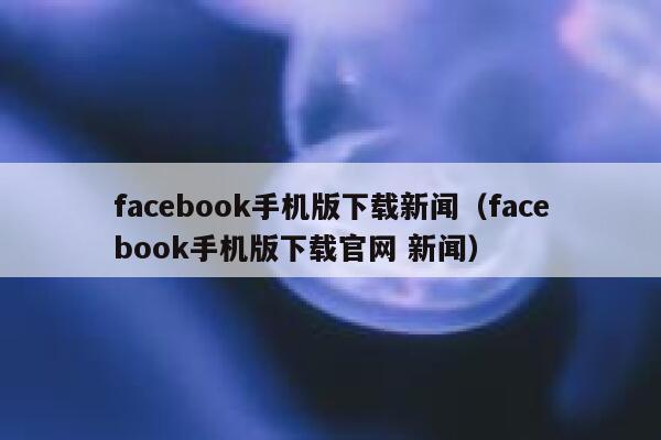 facebook手机版下载新闻(facebook手机版下载官网 新闻) 第1张 facebook手机版下载新闻(facebook手机版下载官网 新闻) 第1张