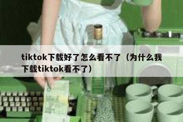 tiktok下载好了怎么看不了(为什么我下载tiktok看不了) 第1张 tiktok下载好了怎么看不了(为什么我下载tiktok看不了) 第1张