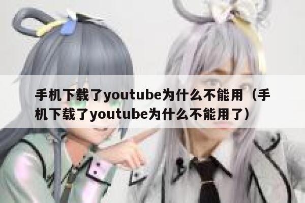 手机下载了youtube为什么不能用（手机下载了youtube为什么不能用了） 第1张
