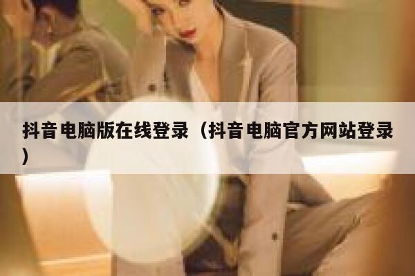 抖音电脑版在线登录（抖音电脑官方网站登录） 第1张