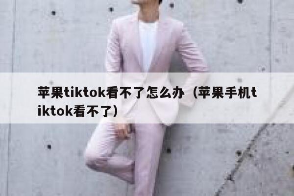 苹果tiktok看不了怎么办（苹果手机tiktok看不了） 第1张