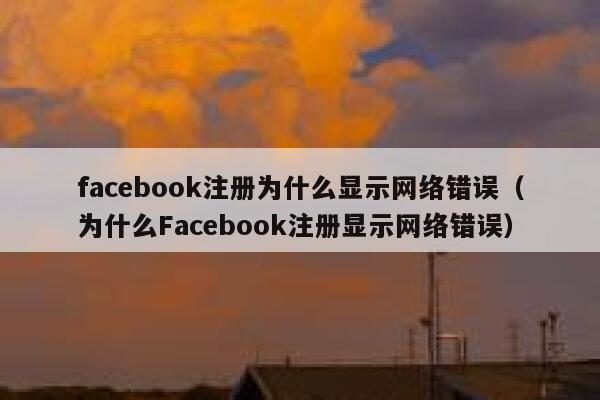 facebook注册为什么显示网络错误（为什么Facebook注册显示网络错误） 第1张