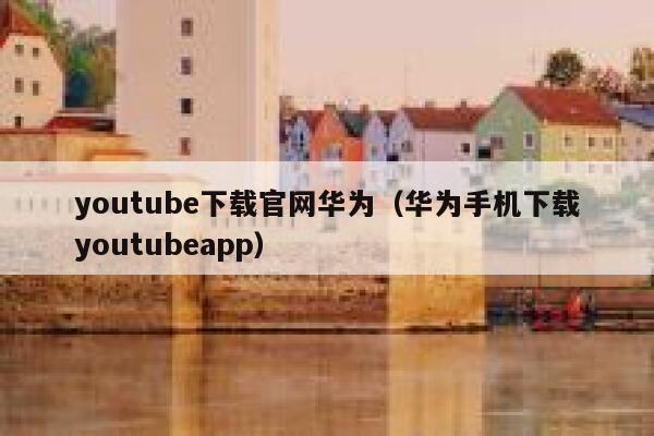youtube下载官网华为（华为手机下载youtubeapp） 第1张