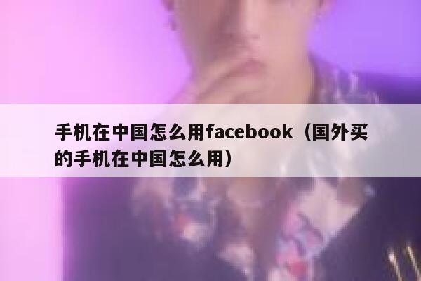 手机在中国怎么用facebook（国外买的手机在中国怎么用） 第1张