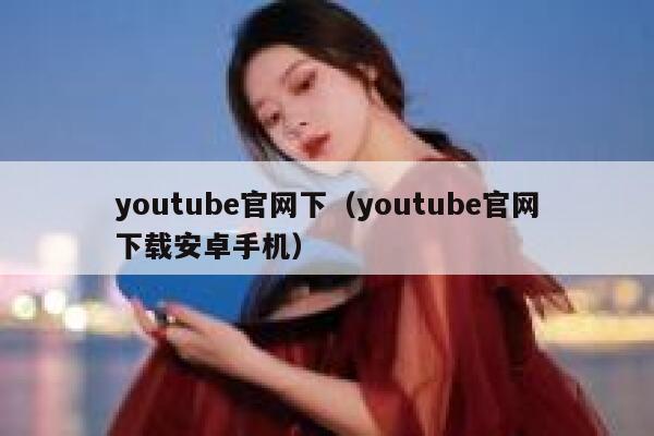 youtube官网下（youtube官网下载安卓手机） 第1张