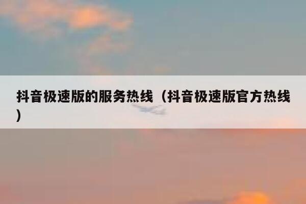 抖音极速版的服务热线（抖音极速版官方热线） 第1张
