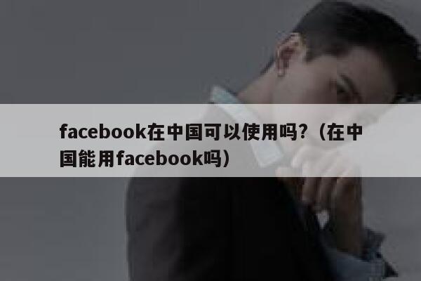 facebook在中国可以使用吗?（在中国能用facebook吗） 第1张