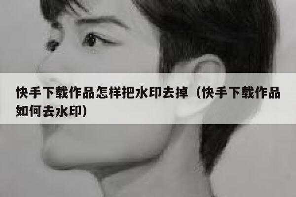 快手下载作品怎样把水印去掉（快手下载作品如何去水印） 第1张