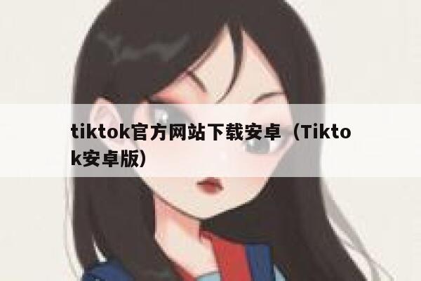 tiktok官方网站下载安卓（Tiktok安卓版） 第1张
