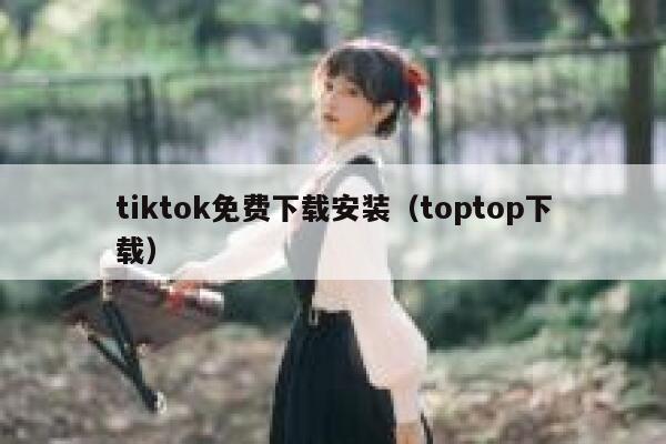 tiktok免费下载安装（toptop下载） 第1张